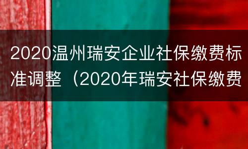 2020温州瑞安企业社保缴费标准调整（2020年瑞安社保缴费通知）