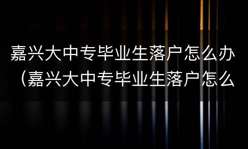 嘉兴大中专毕业生落户怎么办（嘉兴大中专毕业生落户怎么办理）