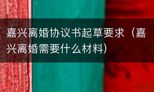 嘉兴离婚协议书起草要求（嘉兴离婚需要什么材料）