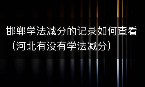 邯郸学法减分的记录如何查看（河北有没有学法减分）
