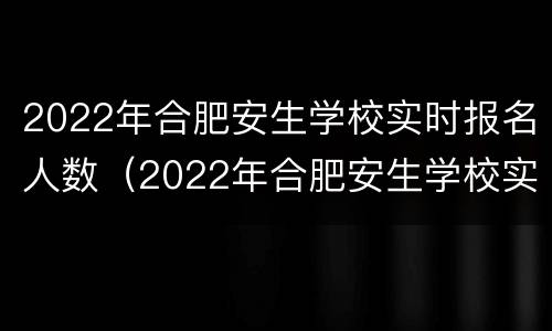 2022年合肥安生学校实时报名人数（2022年合肥安生学校实时报名人数查询）