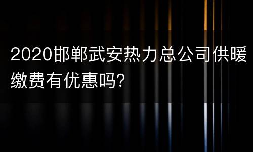 2020邯郸武安热力总公司供暖缴费有优惠吗？