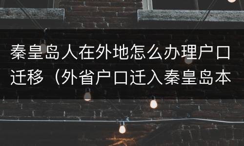 秦皇岛人在外地怎么办理户口迁移（外省户口迁入秦皇岛本地流程）