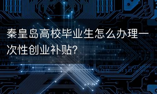 秦皇岛高校毕业生怎么办理一次性创业补贴？