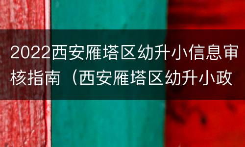 2022西安雁塔区幼升小信息审核指南（西安雁塔区幼升小政策2021）