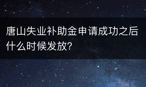 唐山失业补助金申请成功之后什么时候发放？