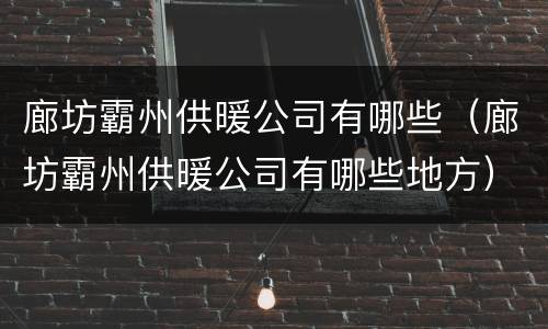 廊坊霸州供暖公司有哪些（廊坊霸州供暖公司有哪些地方）