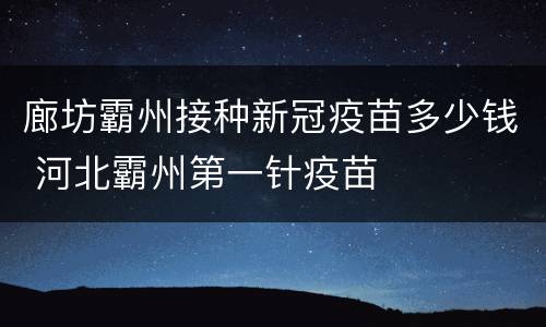 廊坊霸州接种新冠疫苗多少钱 河北霸州第一针疫苗