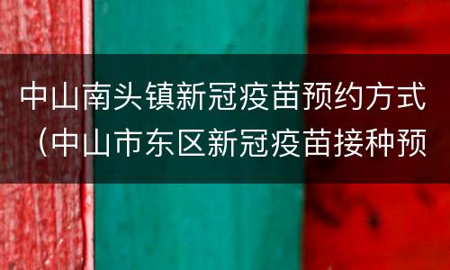 中山南头镇新冠疫苗预约方式（中山市东区新冠疫苗接种预约）