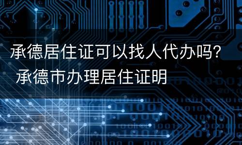 承德居住证可以找人代办吗？ 承德市办理居住证明