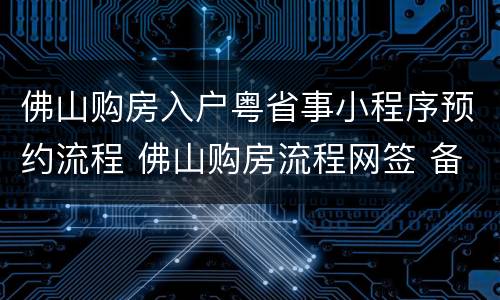 佛山购房入户粤省事小程序预约流程 佛山购房流程网签 备案