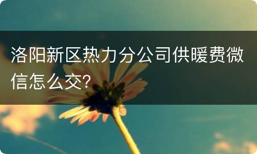 洛阳新区热力分公司供暖费微信怎么交？