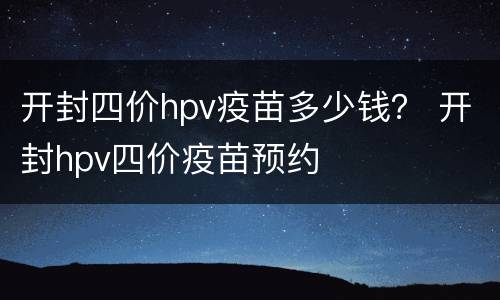 开封四价hpv疫苗多少钱？ 开封hpv四价疫苗预约