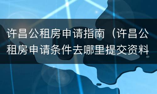 许昌公租房申请指南（许昌公租房申请条件去哪里提交资料）