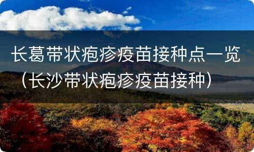 长葛带状疱疹疫苗接种点一览（长沙带状疱疹疫苗接种）