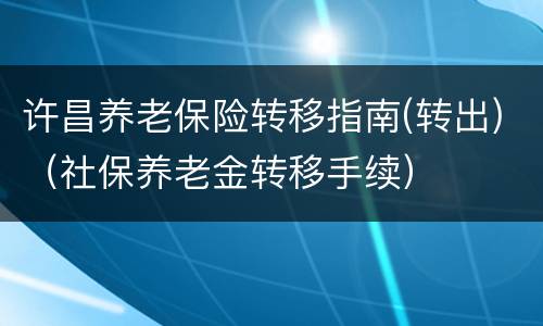 许昌养老保险转移指南(转出)（社保养老金转移手续）