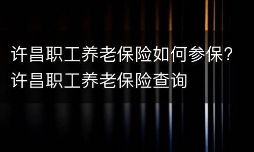 许昌职工养老保险如何参保? 许昌职工养老保险查询