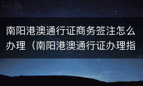 南阳港澳通行证商务签注怎么办理（南阳港澳通行证办理指南）