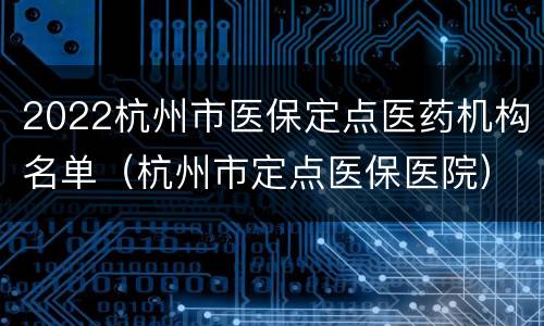2022杭州市医保定点医药机构名单（杭州市定点医保医院）