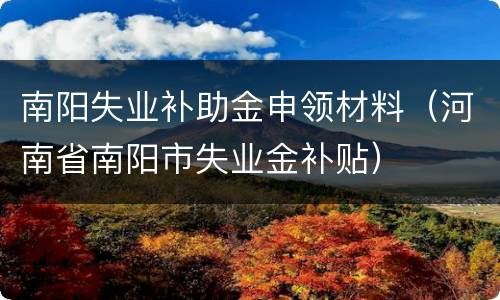 南阳失业补助金申领材料（河南省南阳市失业金补贴）