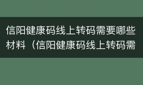 信阳健康码线上转码需要哪些材料（信阳健康码线上转码需要哪些材料和手续）
