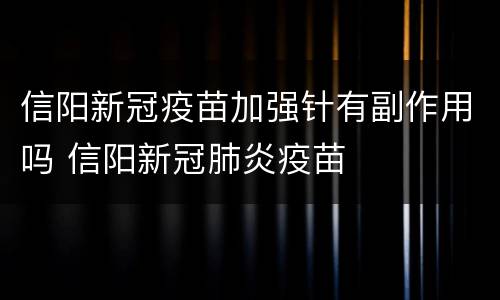 信阳新冠疫苗加强针有副作用吗 信阳新冠肺炎疫苗