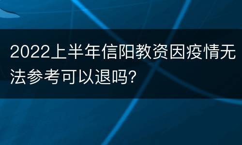 2022上半年信阳教资因疫情无法参考可以退吗？