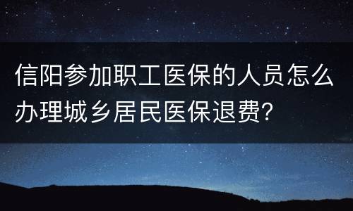 信阳参加职工医保的人员怎么办理城乡居民医保退费？