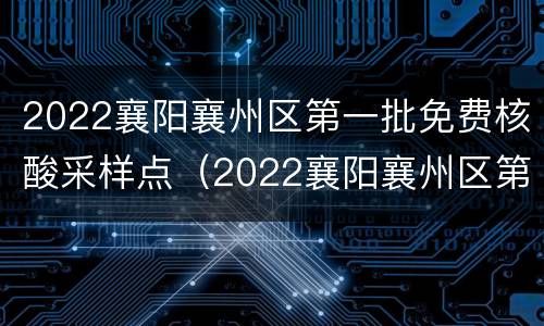 2022襄阳襄州区第一批免费核酸采样点（2022襄阳襄州区第一批免费核酸采样点在哪里）