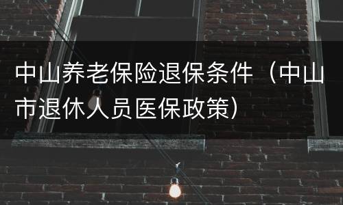 中山养老保险退保条件（中山市退休人员医保政策）