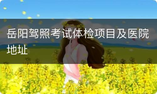 岳阳驾照考试体检项目及医院地址