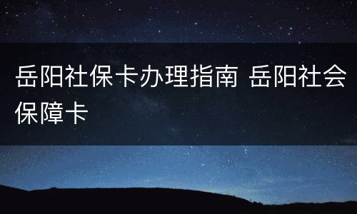 岳阳社保卡办理指南 岳阳社会保障卡