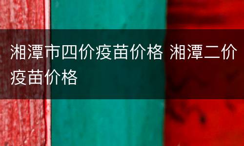 湘潭市四价疫苗价格 湘潭二价疫苗价格