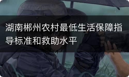 湖南郴州农村最低生活保障指导标准和救助水平