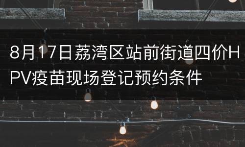 8月17日荔湾区站前街道四价HPV疫苗现场登记预约条件