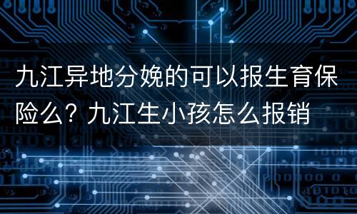 九江异地分娩的可以报生育保险么? 九江生小孩怎么报销
