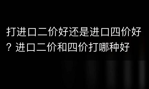 打进口二价好还是进口四价好? 进口二价和四价打哪种好