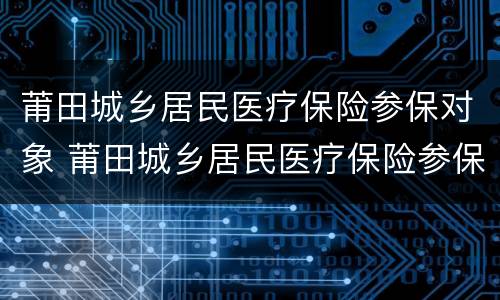 莆田城乡居民医疗保险参保对象 莆田城乡居民医疗保险参保对象是什么