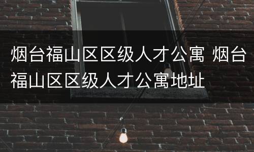烟台福山区区级人才公寓 烟台福山区区级人才公寓地址