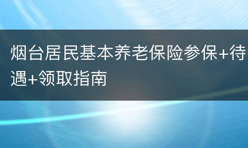 烟台居民基本养老保险参保+待遇+领取指南