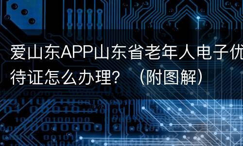 爱山东APP山东省老年人电子优待证怎么办理？（附图解）