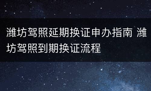 潍坊驾照延期换证申办指南 潍坊驾照到期换证流程