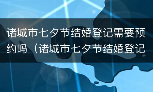诸城市七夕节结婚登记需要预约吗（诸城市七夕节结婚登记需要预约吗现在）