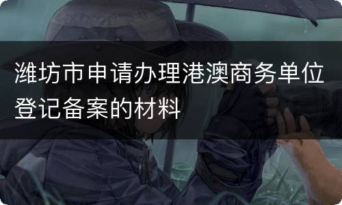潍坊市申请办理港澳商务单位登记备案的材料