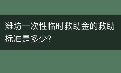 潍坊一次性临时救助金的救助标准是多少？