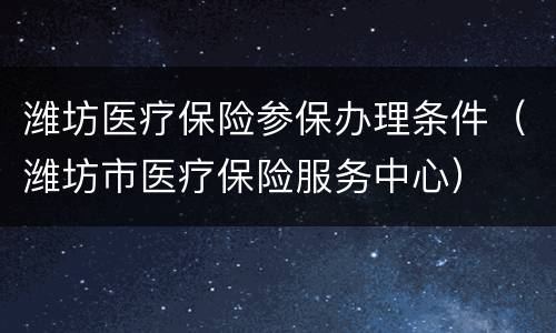 潍坊医疗保险参保办理条件（潍坊市医疗保险服务中心）