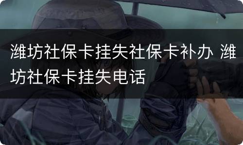 潍坊社保卡挂失社保卡补办 潍坊社保卡挂失电话
