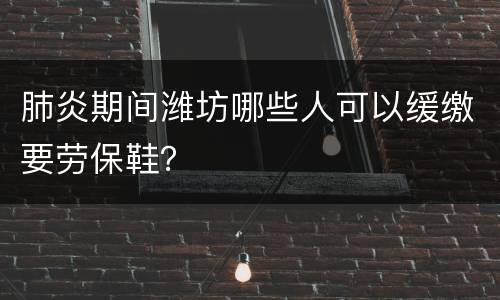 肺炎期间潍坊哪些人可以缓缴要劳保鞋？