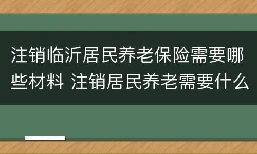 注销临沂居民养老保险需要哪些材料 注销居民养老需要什么材料?