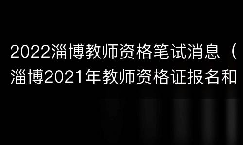 2022淄博教师资格笔试消息（淄博2021年教师资格证报名和考试时间）